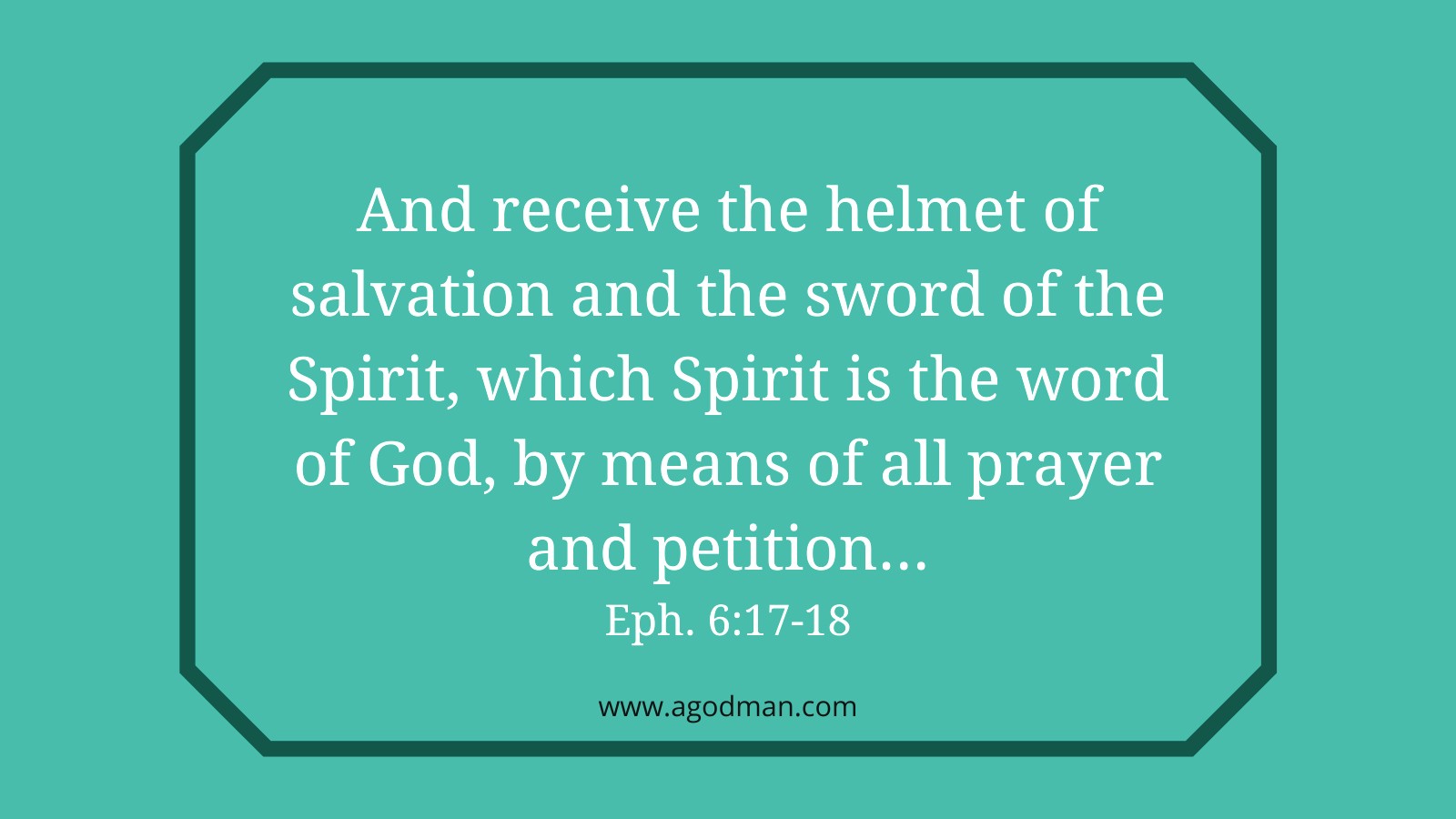 And receive the helmet of salvation and the sword of the Spirit, which Spirit is the word of God, by means of all prayer and petition...Eph. 6:17-18