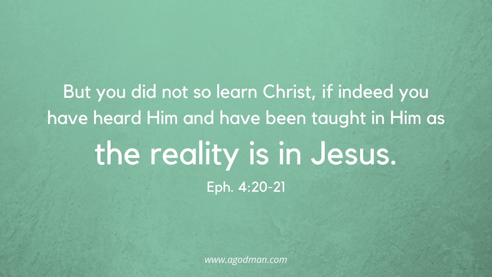 But you did not so learn Christ, if indeed you have heard Him and have been taught in Him as the reality is in Jesus. Eph. 4:20-21