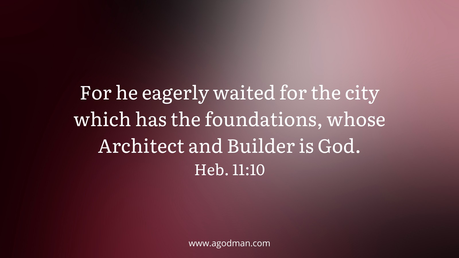 For he eagerly waited for the city which has the foundations, whose Architect and Builder is God. Heb. 11:10
