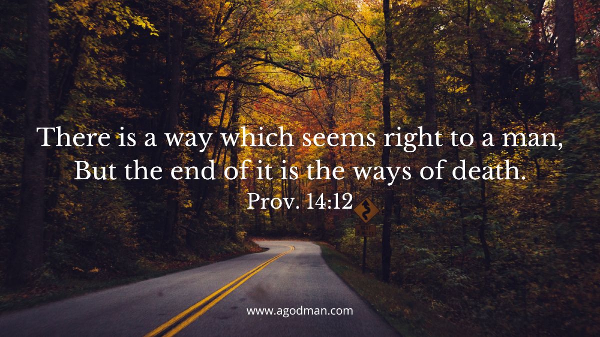 There is a way which seems right to a man, / But the end of it is the ways of death. Prov. 14:12