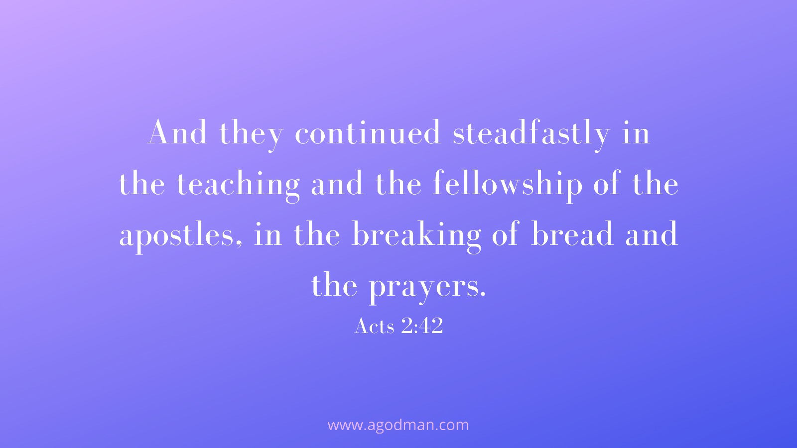And they continued steadfastly in the teaching and the fellowship of the apostles, in the breaking of bread and the prayers. Acts 2:42
