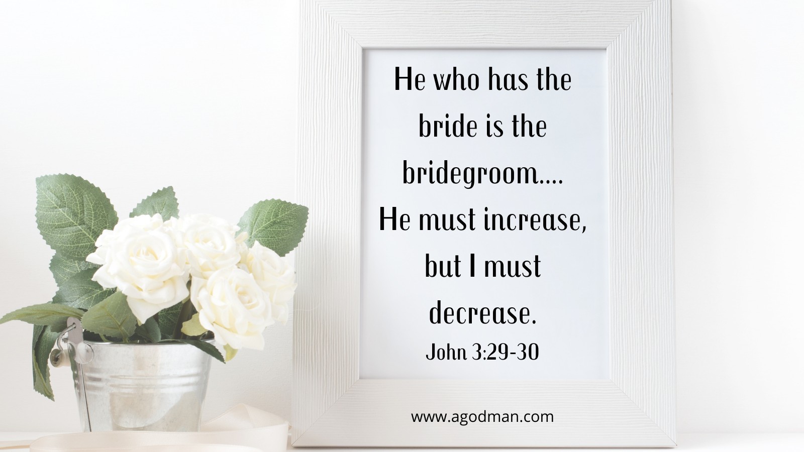 He who has the bride is the bridegroom....He must increase, but I must decrease. John 3:29-30