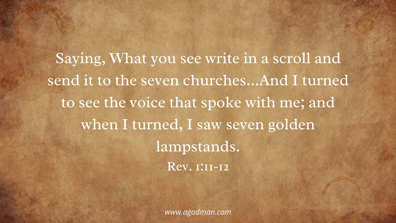 Saying, What you see write in a scroll and send it to the seven churches...And I turned to see the voice that spoke with me; and when I turned, I saw seven golden lampstands. Rev. 1:11-12