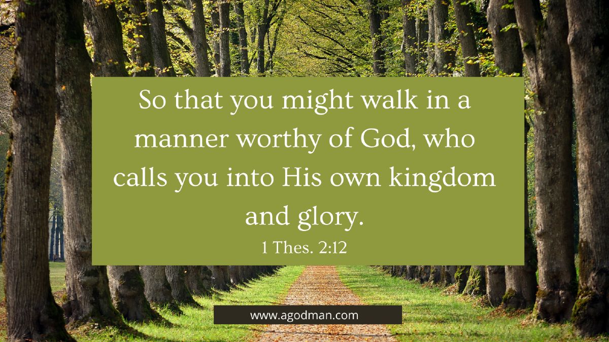 So that you might walk in a manner worthy of God, who calls you into His own kingdom and glory. 1 Thes. 2:12