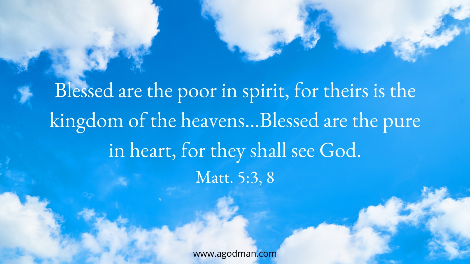 Blessed are the poor in spirit, for theirs is the kingdom of the heavens…Blessed are the pure in heart, for they shall see God. Matt. 5:3, 8