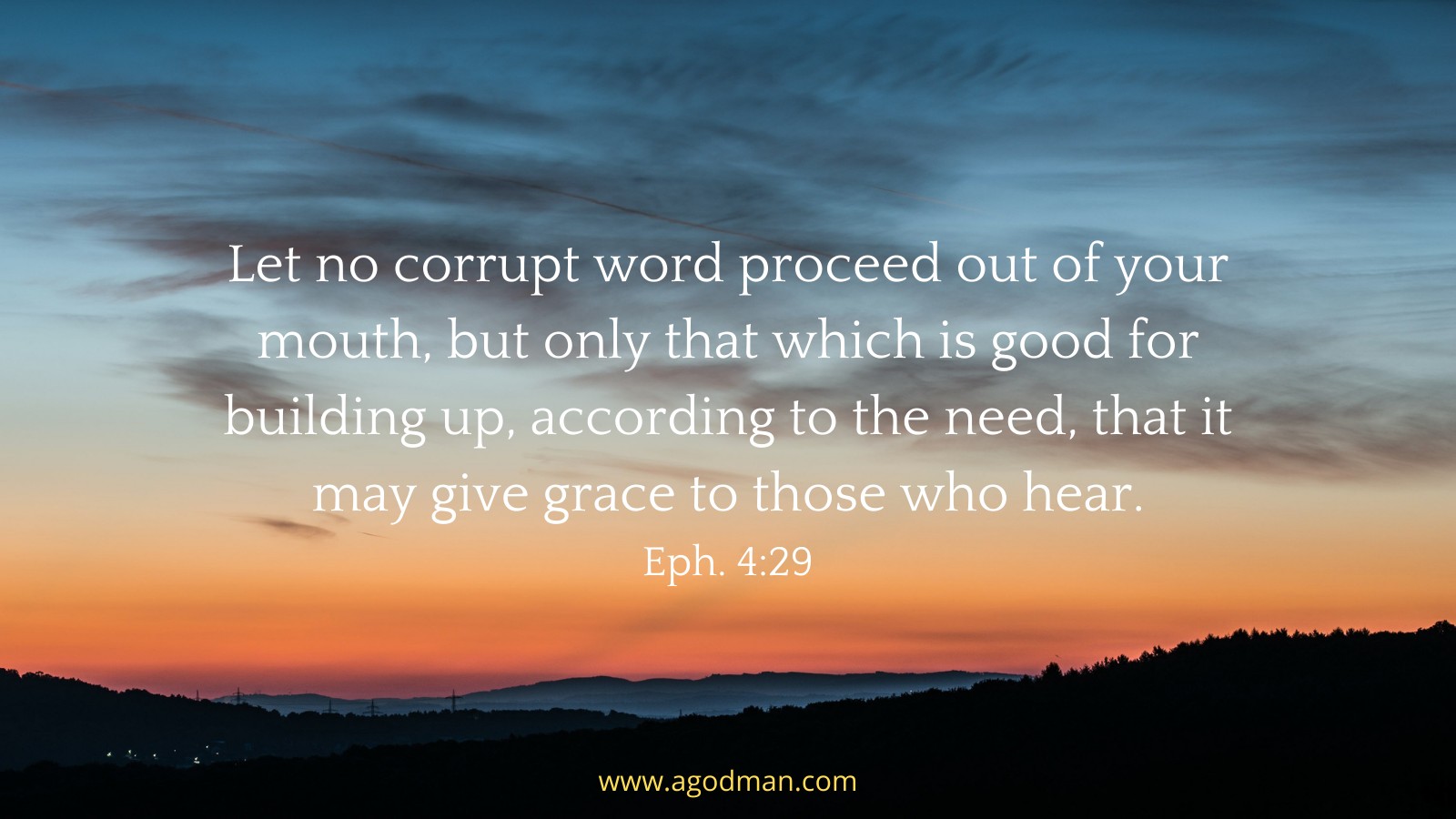 Let no corrupt word proceed out of your mouth, but only that which is good for building up, according to the need, that it may give grace to those who hear. Eph. 4:29