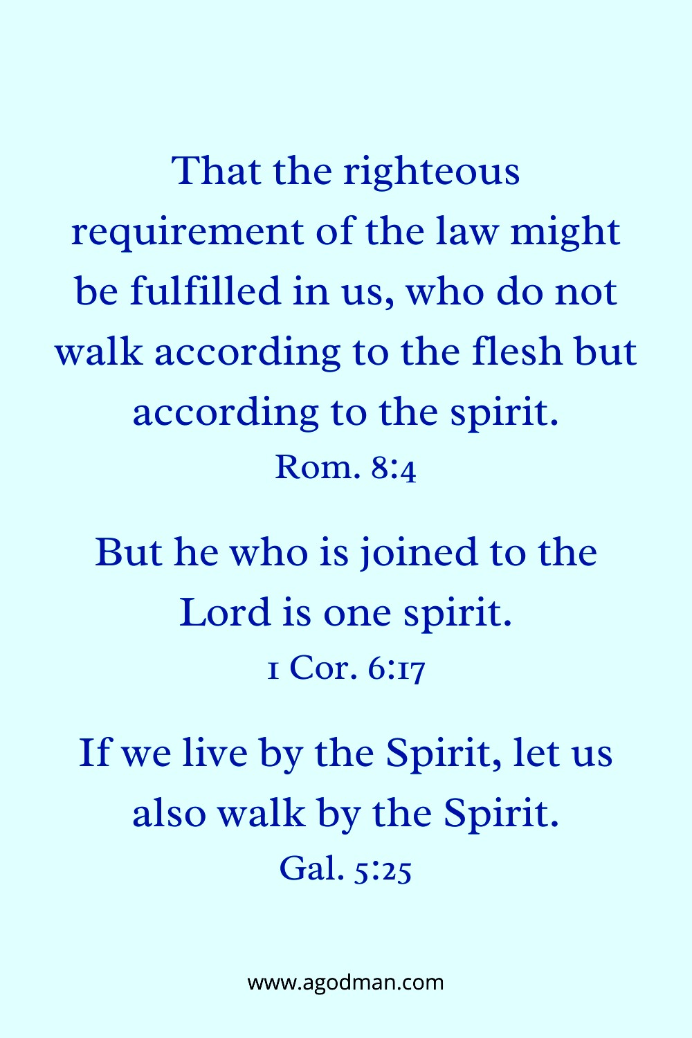 That the righteous requirement of the law might be fulfilled in us, who do not walk according to the flesh but according to the spirit. Rom. 8:4 But he who is joined to the Lord is one spirit. 1 Cor. 6:17 If we live by the Spirit, let us also walk by the Spirit. Gal. 5:25