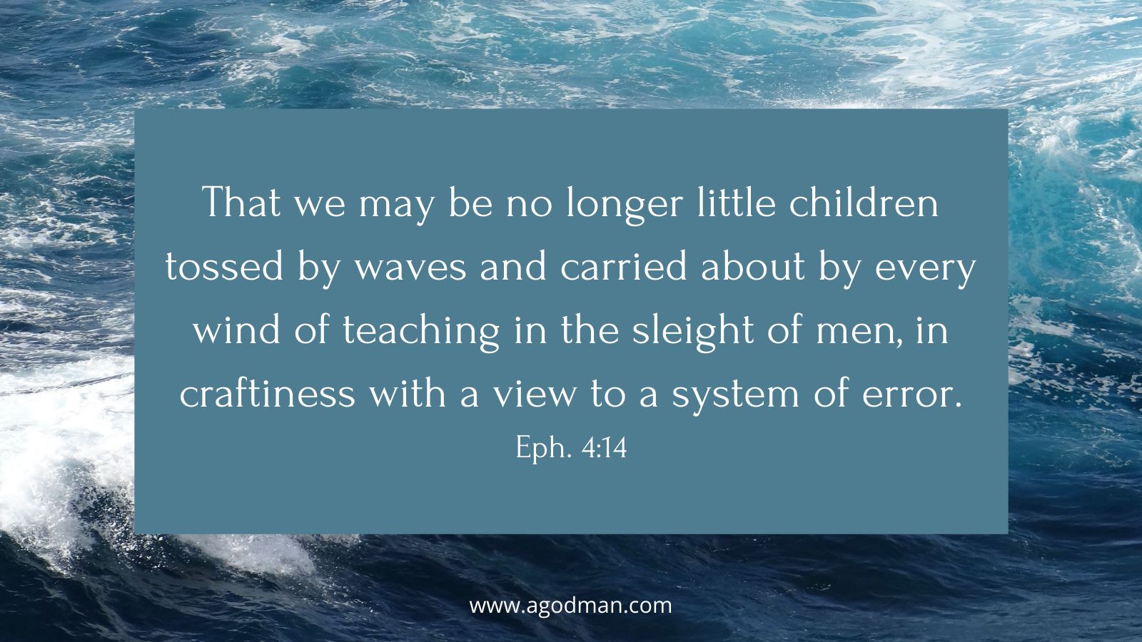 That we may be no longer little children tossed by waves and carried about by every wind of teaching in the sleight of men, in craftiness with a view to a system of error. Eph. 4:14