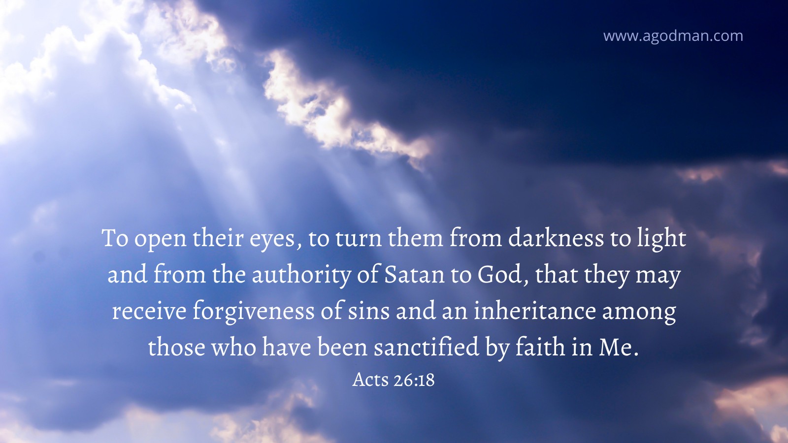 To open their eyes, to turn them from darkness to light and from the authority of Satan to God, that they may receive forgiveness of sins and an inheritance among those who have been sanctified by faith in Me. Acts 26:18