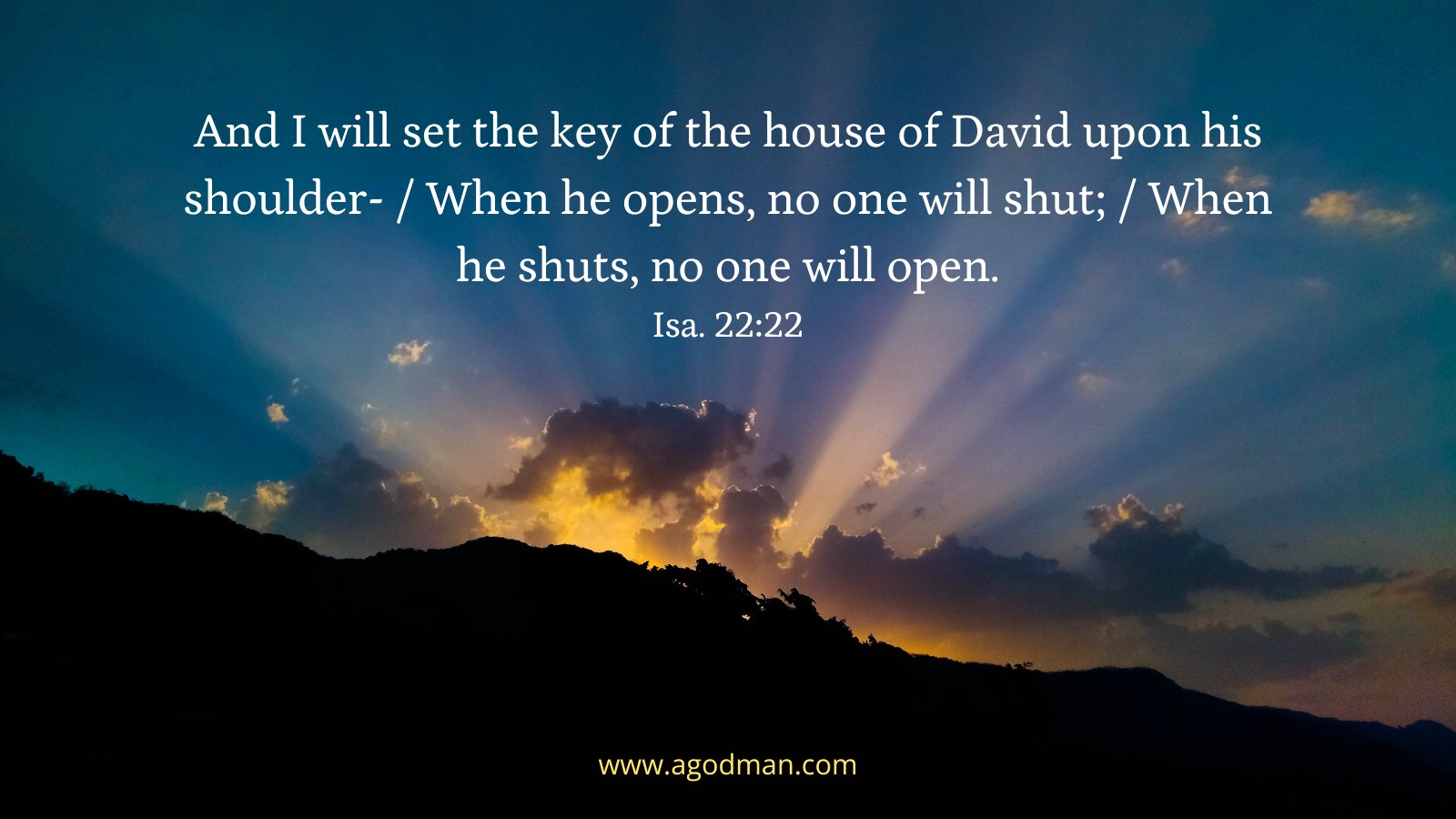 And I will set the key of the house of David upon his shoulder- / When he opens, no one will shut; / When he shuts, no one will open. Isa. 22:22