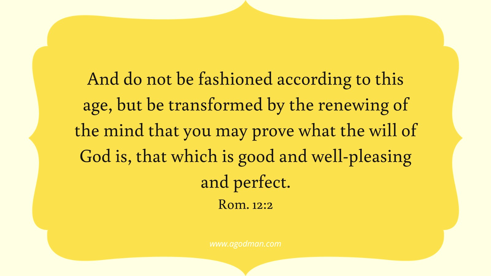And do not be fashioned according to this age, but be transformed by the renewing of the mind that you may prove what the will of God is, that which is good and well pleasing and perfect. Rom. 12:2