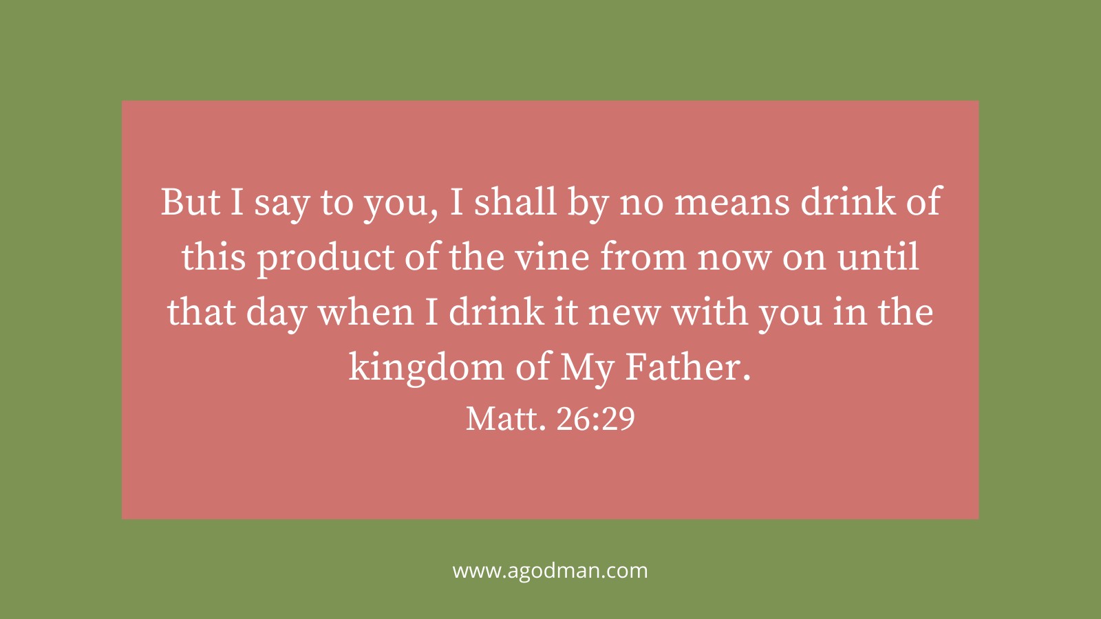 But I say to you, I shall by no means drink of this product of the vine from now on until that day when I drink it new with you in the kingdom of My Father. Matt. 26:29