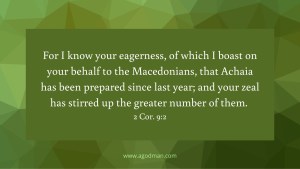 For I know your eagerness, of which I boast on your behalf to the Macedonians, that Achaia has been prepared since last year; and your zeal has stirred up the greater number of them. 2 Cor. 9:2