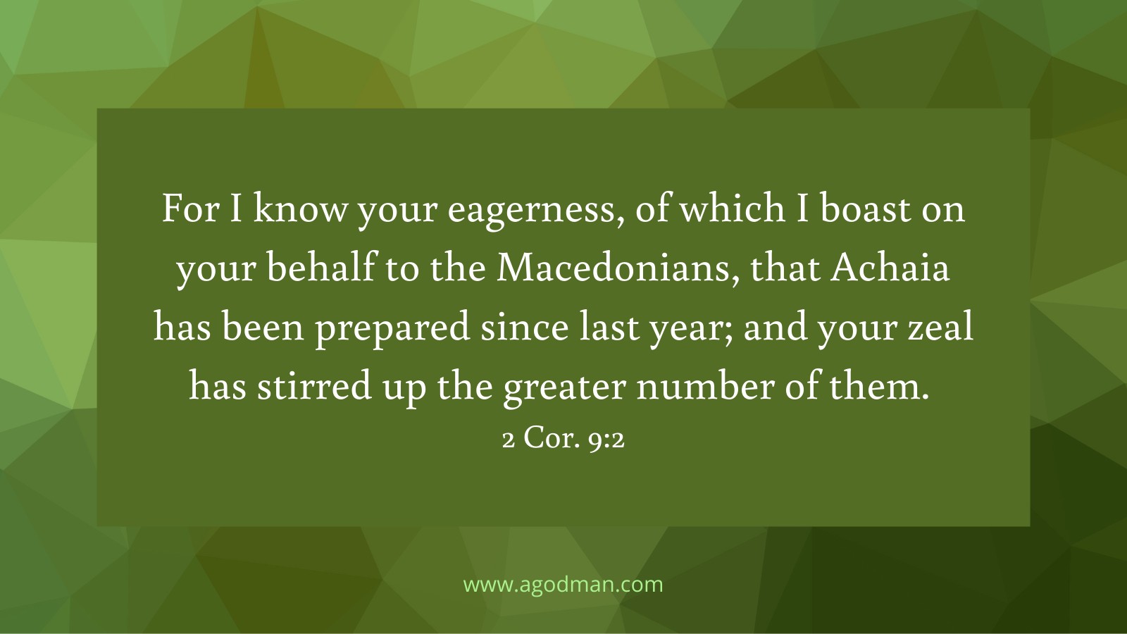 For I know your eagerness, of which I boast on your behalf to the Macedonians, that Achaia has been prepared since last year; and your zeal has stirred up the greater number of them. 2 Cor. 9:2