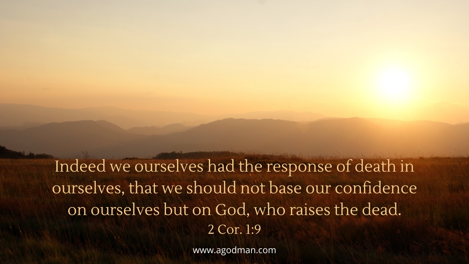 Indeed we ourselves had the response of death in ourselves, that we should not base our confidence on ourselves but on God, who raises the dead. 2 Cor. 1:9