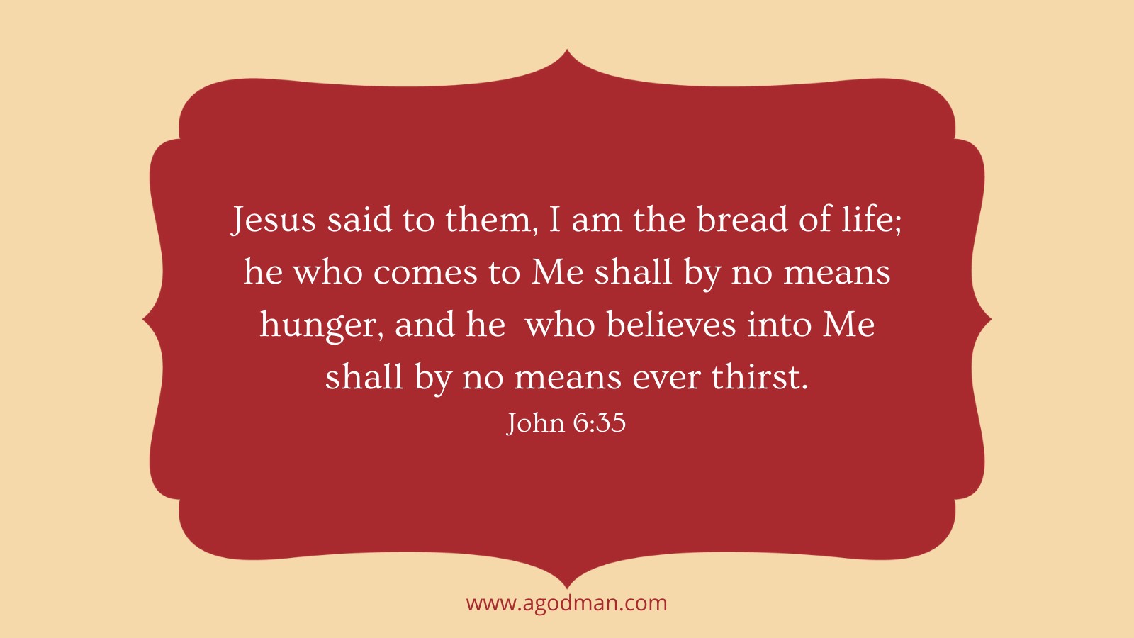 Jesus said to them, I am the bread of life; he who comes to Me shall by no means hunger, and he who believes into Me shall by no means ever thirst. John 6:35