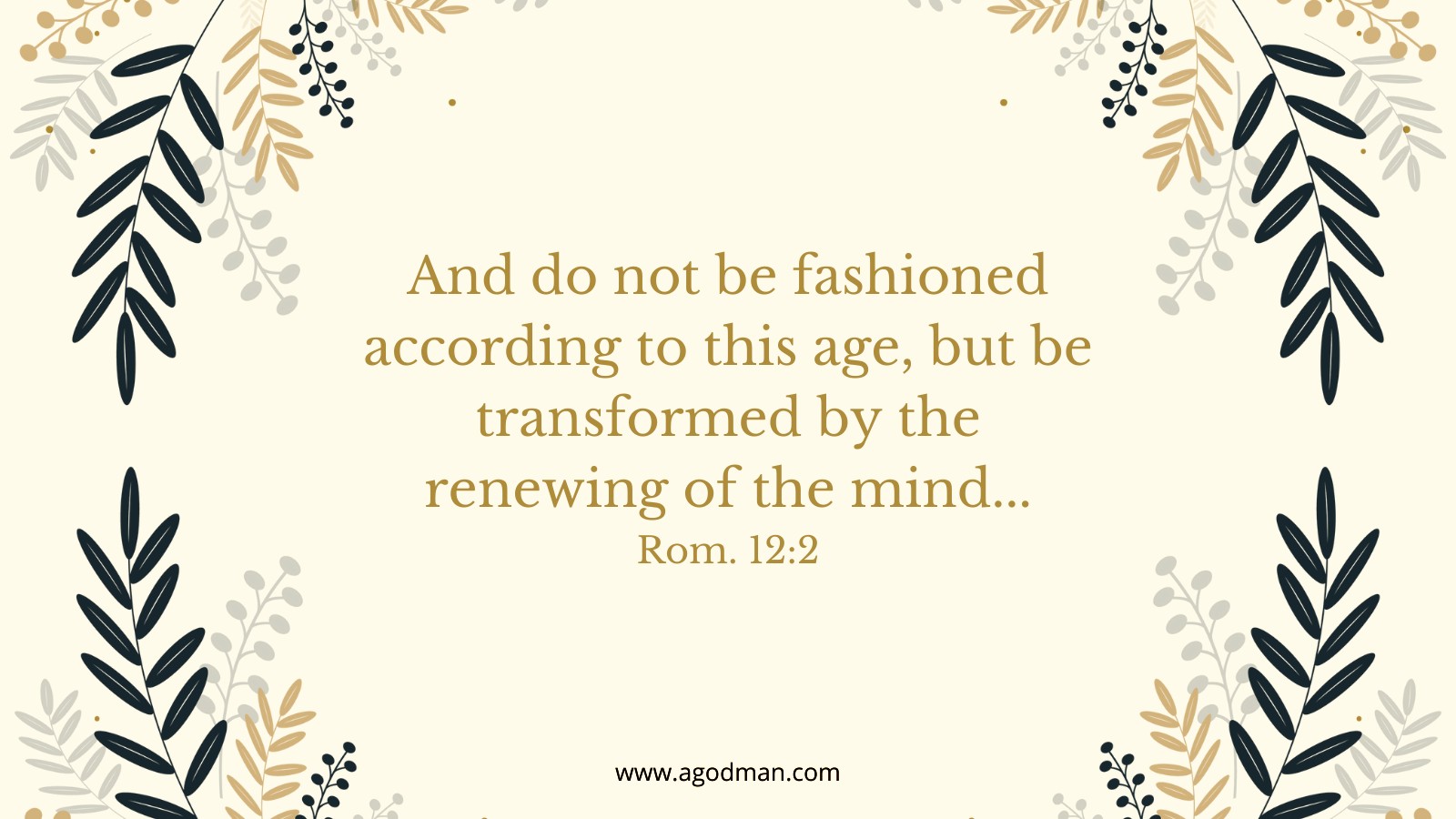 And do not be fashioned according to this age, but be transformed by the renewing of the mind... Rom. 12:2
