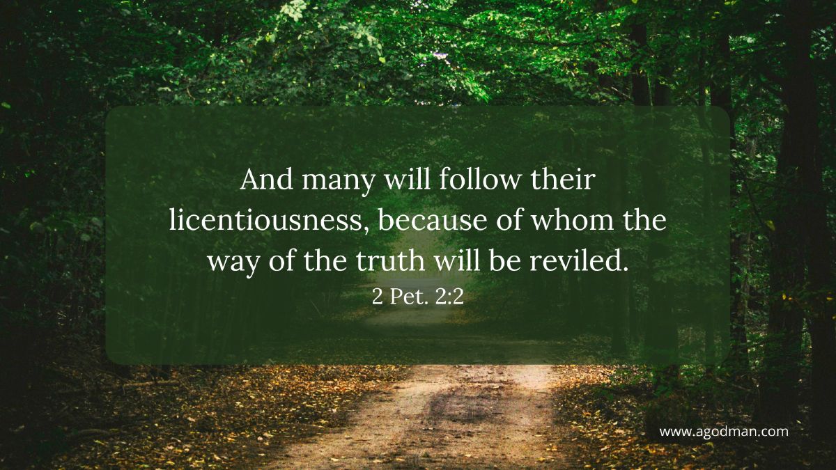 And many will follow their licentiousness, because of whom the way of the truth will be reviled. 2 Pet. 2:2