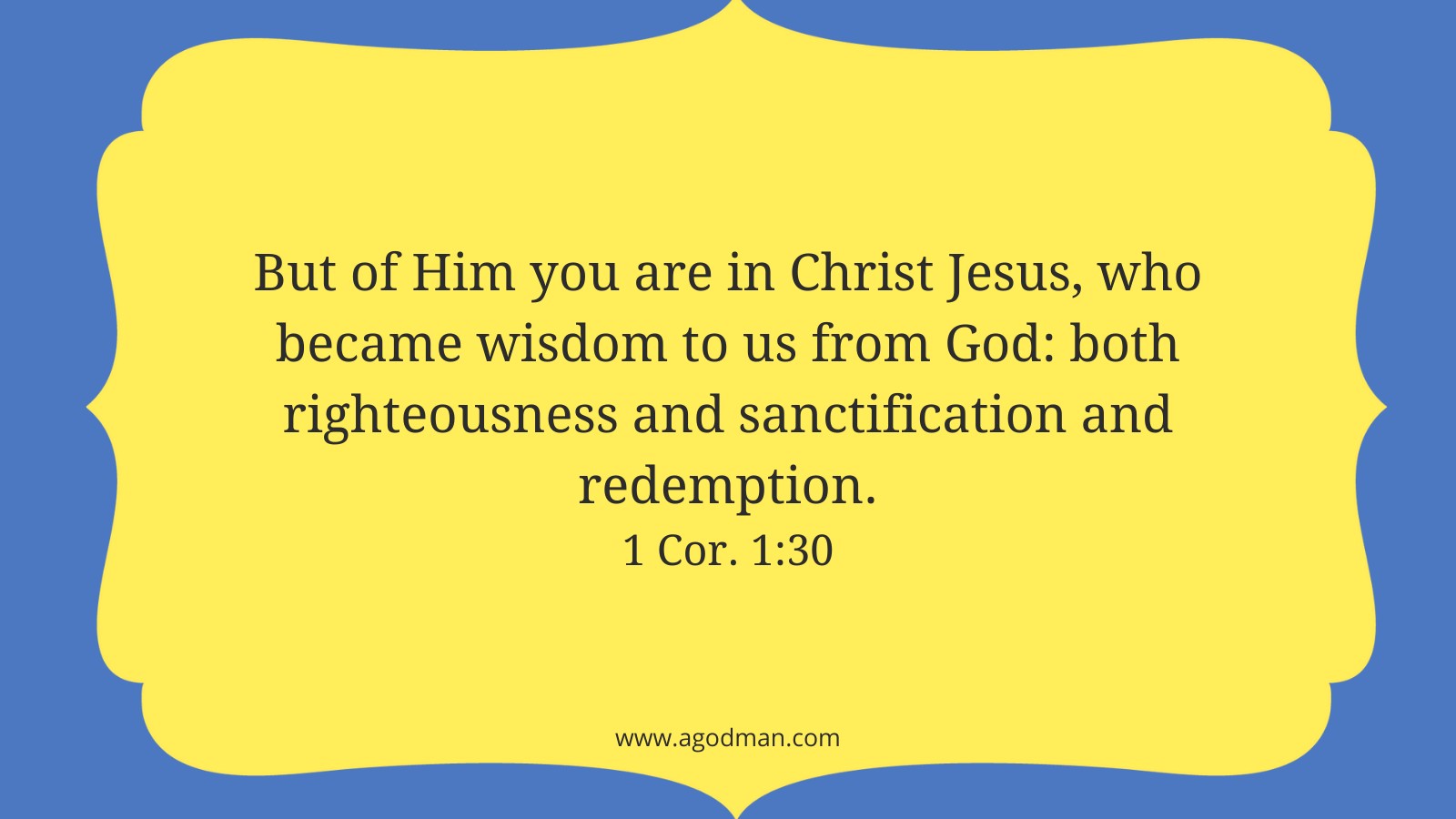 But of Him you are in Christ Jesus, who became wisdom to us from God: both righteousness and sanctification and redemption. 1 Cor. 1:30