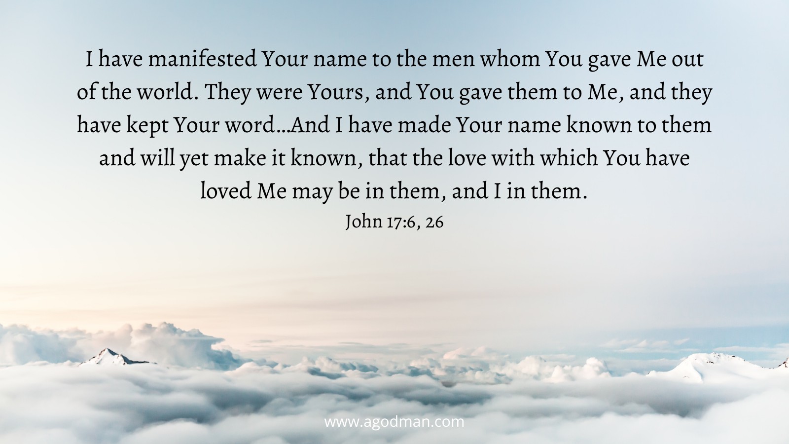 I have manifested Your name to the men whom You gave Me out of the world. They were Yours, and You gave them to Me, and they have kept Your word…And I have made Your name known to them and will yet make it known, that the love with which You have loved Me may be in them, and I in them. John 17:6, 26