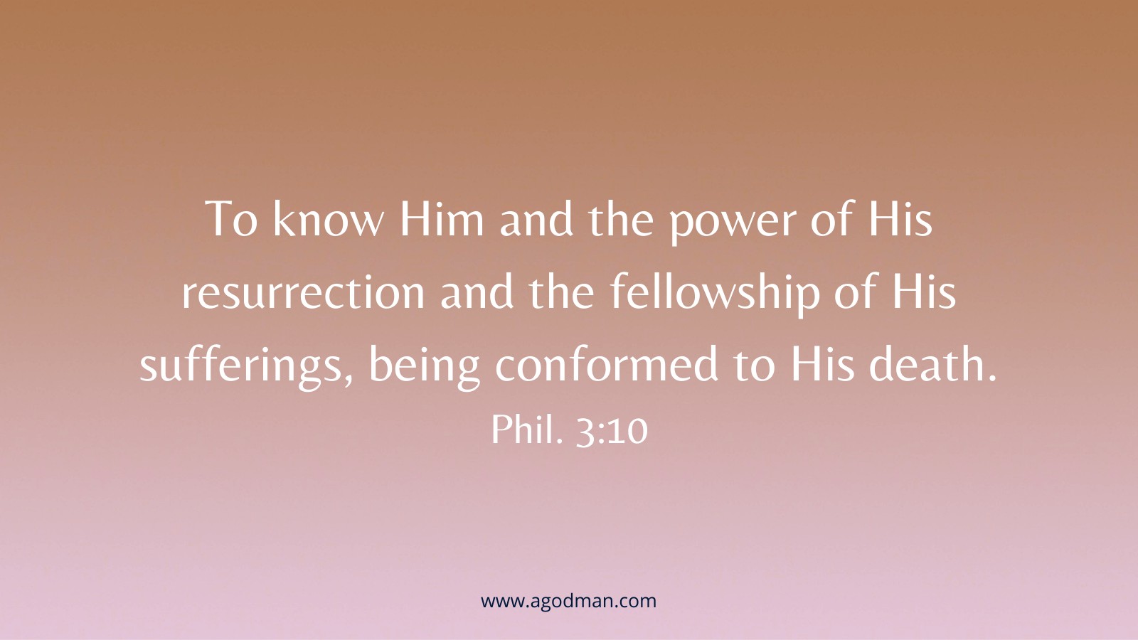 To know Him and the power of His resurrection and the fellowship of His sufferings, being conformed to His death. Phil. 3:10