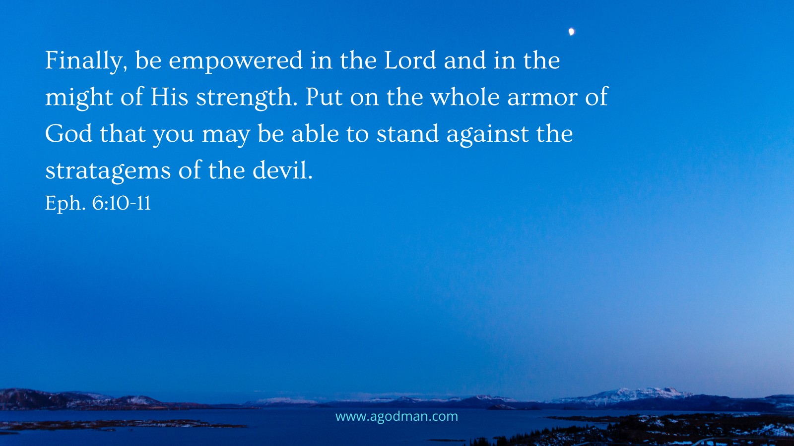 Finally, be empowered in the Lord and in the might of His strength. Put on the whole armor of God that you may be able to stand against the stratagems of the devil. Eph. 6:10-11