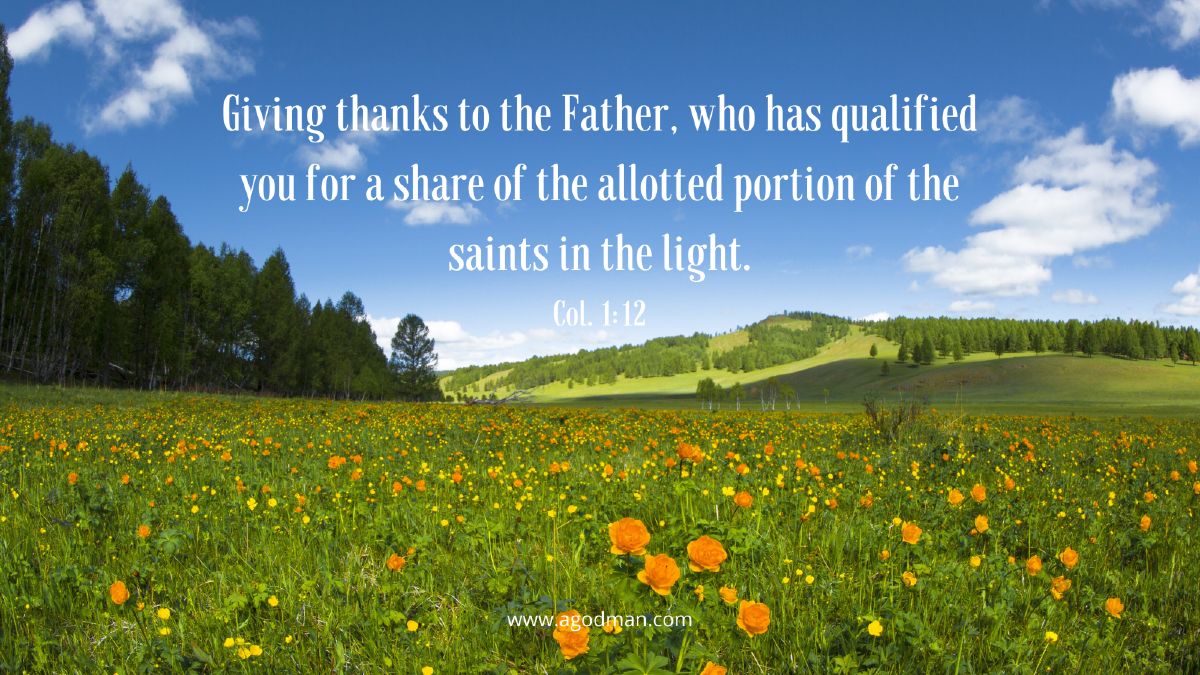 Giving thanks to the Father, who has qualified you for a share of the allotted portion of the saints in the light. Col. 1:12