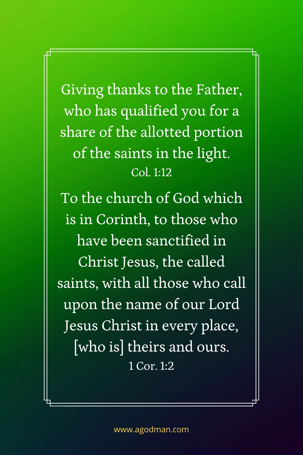 Giving thanks to the Father, who has qualified you for a share of the allotted portion of the saints in the light. Col. 1:12 To the church of God which is in Corinth, to those who have been sanctified in Christ Jesus, the called saints, with all those who call upon the name of our Lord Jesus Christ in every place, [who is] theirs and ours. 1 Cor. 1:2