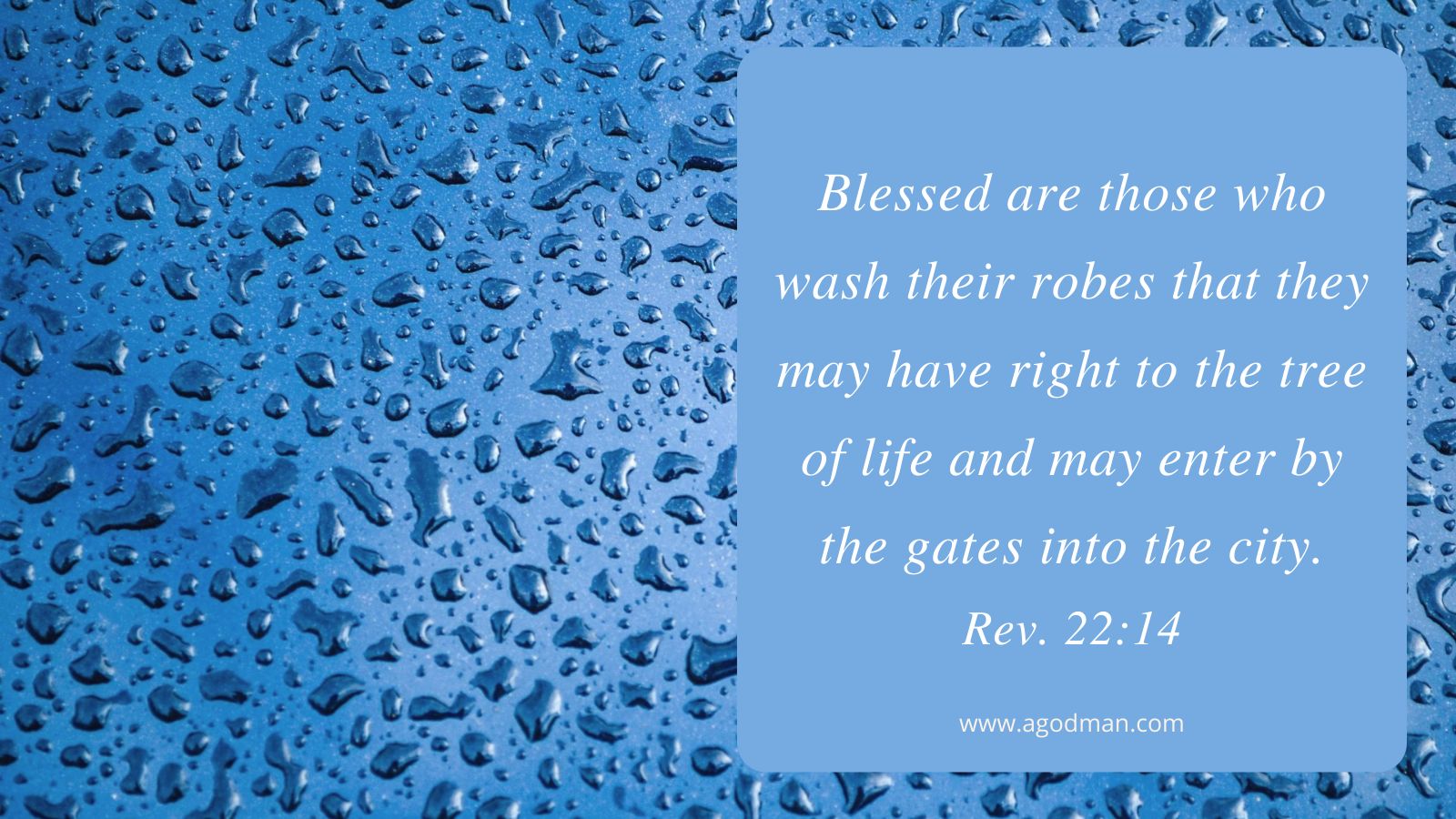 Blessed are those who wash their robes that they may have right to the tree of life and may enter by the gates into the city. Rev. 22:14
