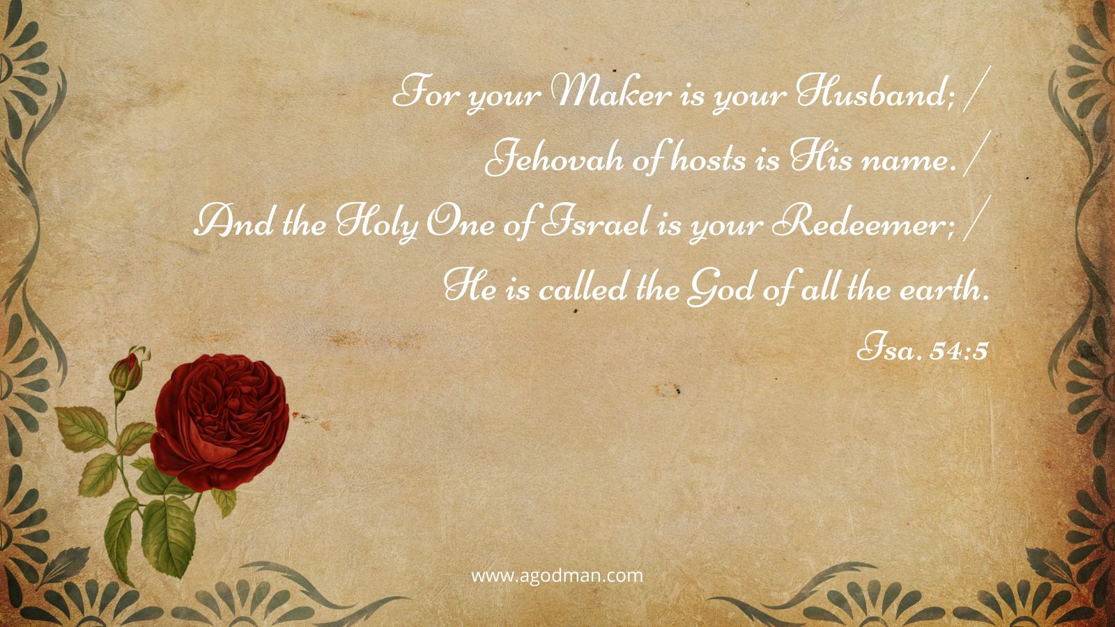 For your Maker is your Husband; / Jehovah of hosts is His name. / And the Holy One of Israel is your Redeemer; / He is called the God of all the earth. Isa. 54:5