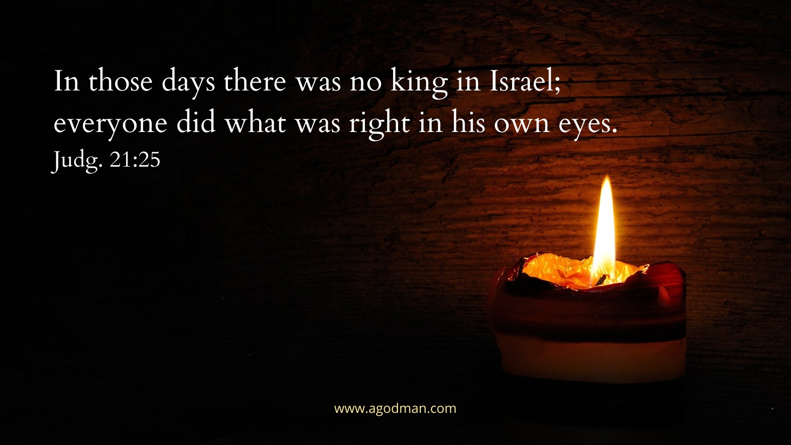 In those days there was no king in Israel; everyone did what was right in his own eyes. Judg. 21:25