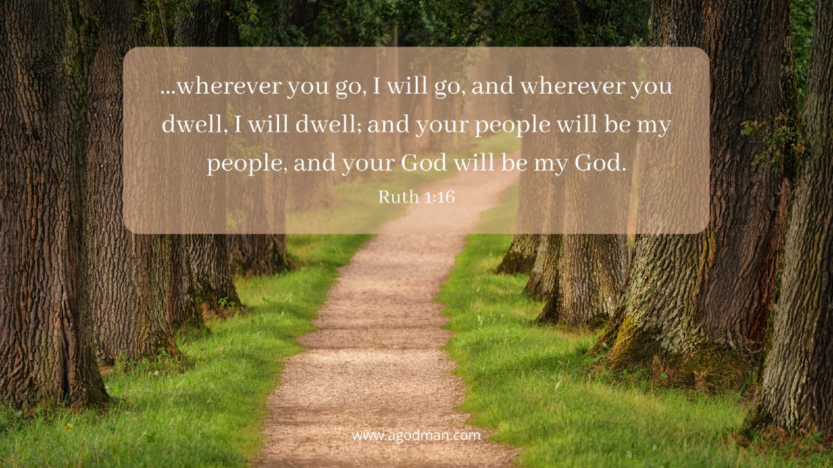 ...wherever you go, I will go, and wherever you dwell, I will dwell; and your people will be my people, and your God will be my God. Ruth 1:16