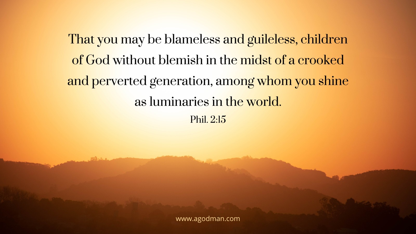 That you may be blameless and guileless, children of God without blemish in the midst of a crooked and perverted generation, among whom you shine as luminaries in the world. Phil. 2:15