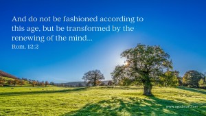 And do not be fashioned according to this age, but be transformed by the renewing of the mind... Rom. 12:2