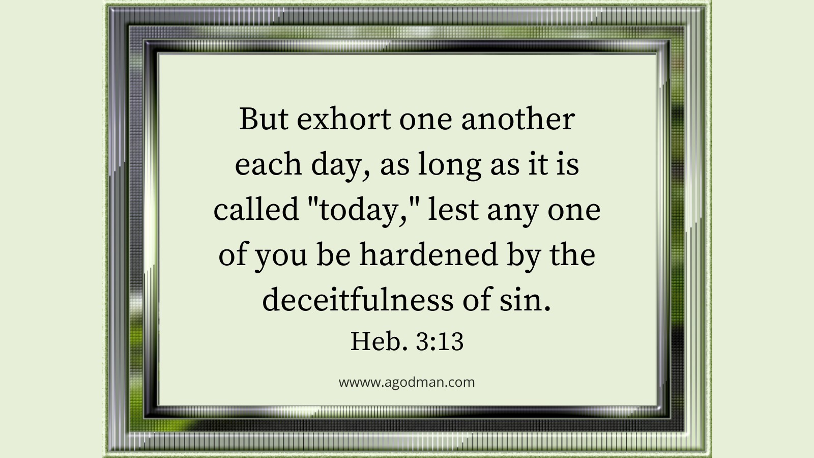 But exhort one another each day, as long as it is called "today," lest any one of you be hardened by the deceitfulness of sin. Heb. 3:13