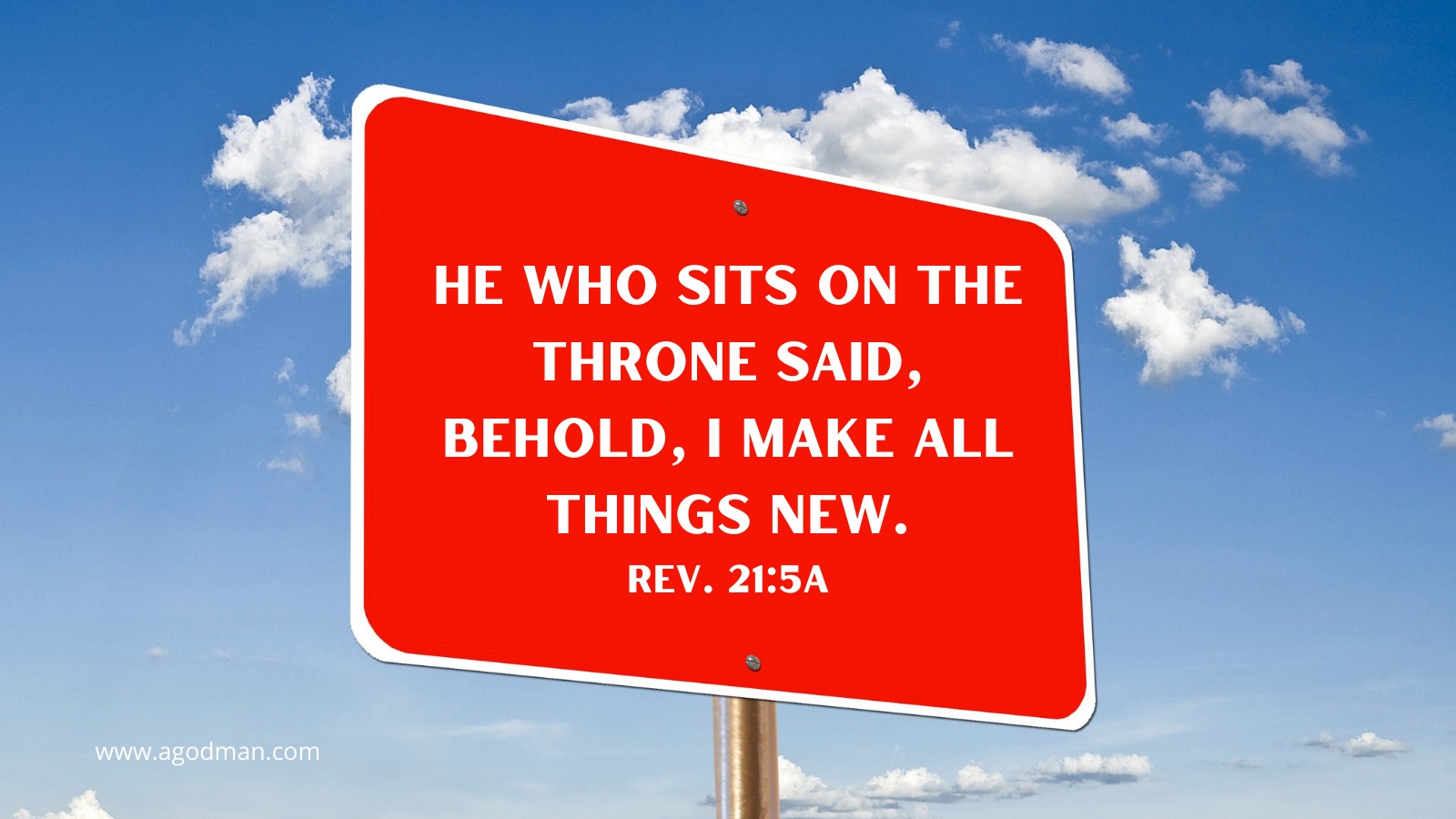 He who sits on the throne said, Behold, I make all things new. Rev. 21:5a