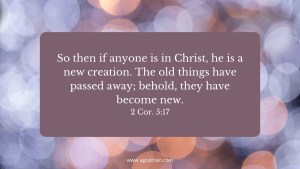 So then if anyone is in Christ, he is a new creation. The old things have passed away; behold, they have become new. 2 Cor. 5:17