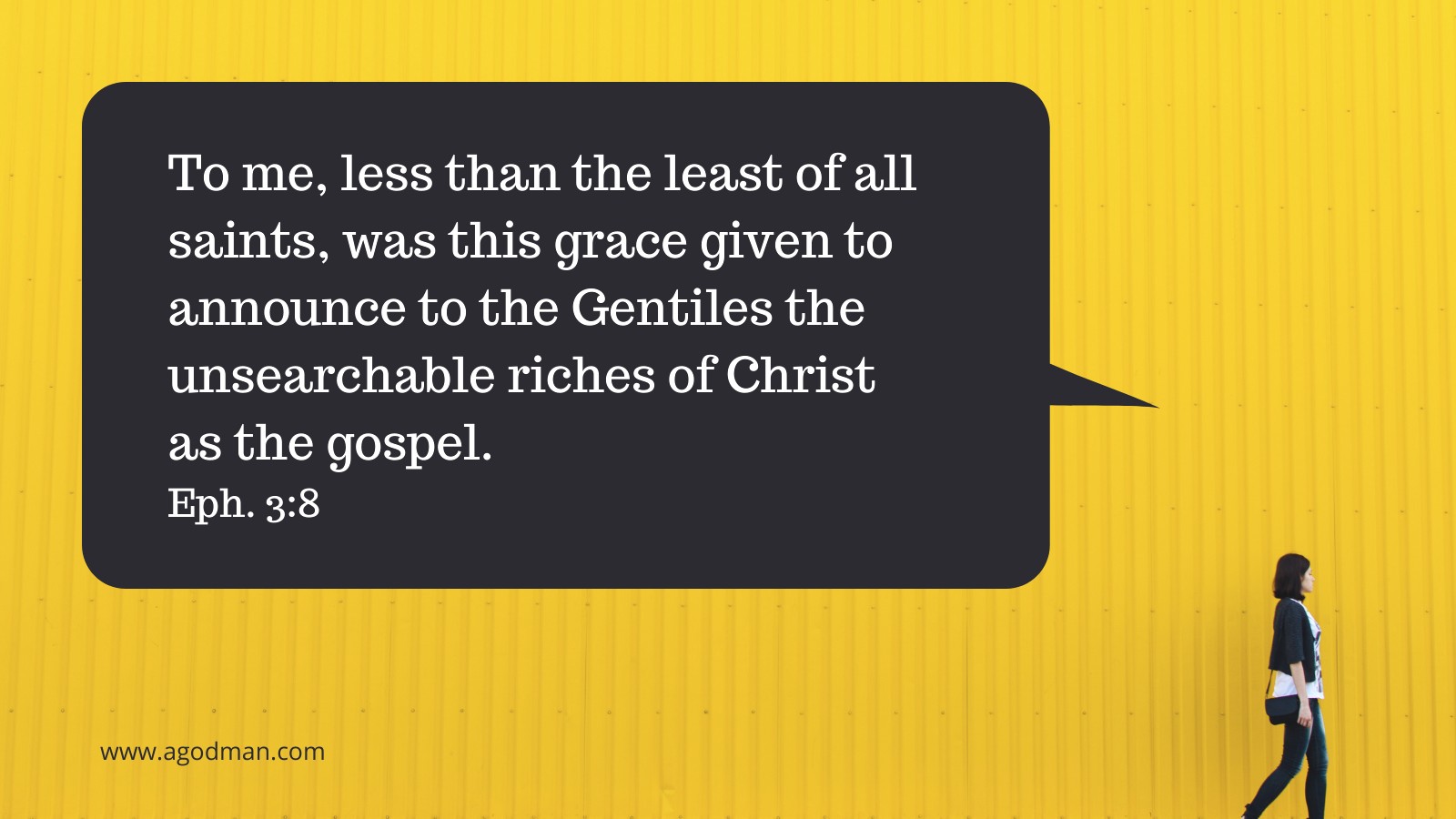 To me, less than the least of all saints, was this grace given to announce to the Gentiles the unsearchable riches of Christ as the gospel. Eph. 3:8