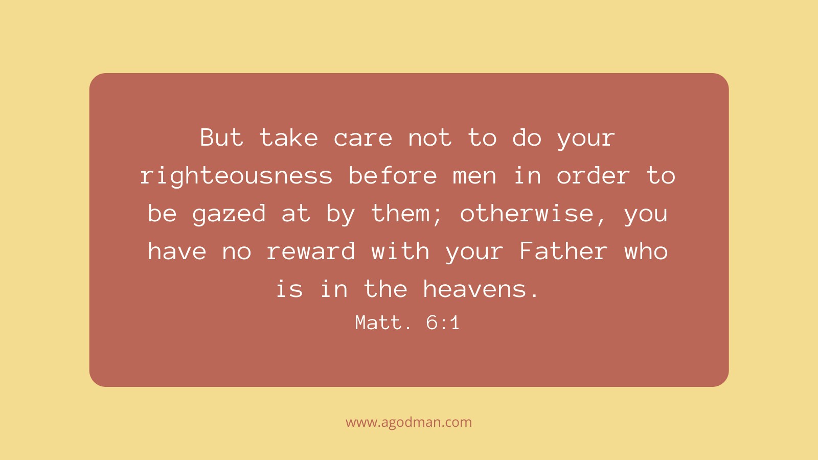 But take care not to do your righteousness before men in order to be gazed at by them; otherwise, you have no reward with your Father who is in the heavens. Matt. 6:1