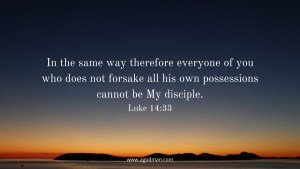 In the same way therefore everyone of you who does not forsake all his own possessions cannot be My disciple. Luke 14:33
