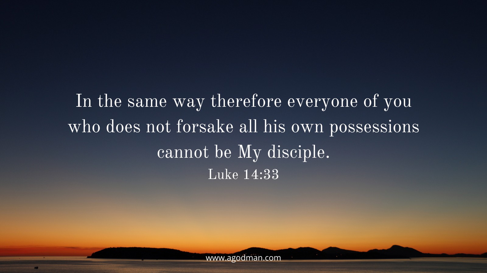 In the same way therefore everyone of you who does not forsake all his own possessions cannot be My disciple. Luke 14:33
