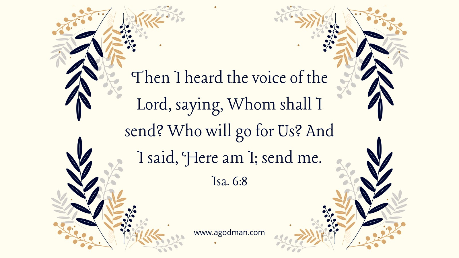 Then I heard the voice of the Lord, saying, Whom shall I send? Who will go for Us? And I said, Here am I; send me. Isa. 6:8