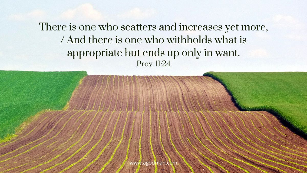 There is one who scatters and increases yet more, / And there is one who withholds what is appropriate but ends up only in want. Prov. 11:24