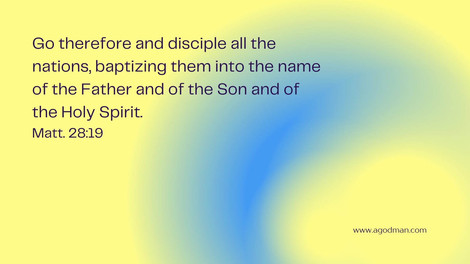 Go therefore and disciple all the nations, baptizing them into the name of the Father and of the Son and of the Holy Spirit. Matt. 28:19