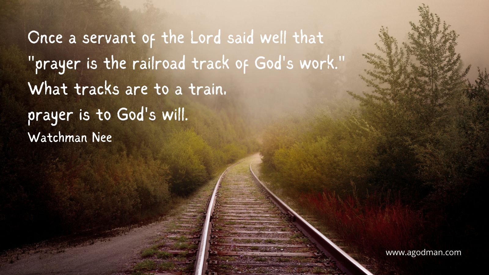 Once a servant of the Lord said well that "prayer is the railroad track of God's work." What tracks are to a train, prayer is to God's will. Watchman Nee