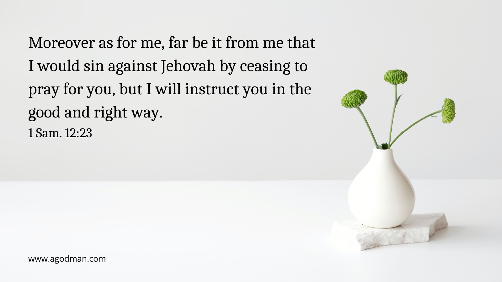 Moreover as for me, far be it from me that I would sin against Jehovah by ceasing to pray for you, but I will instruct you in the good and right way. 1 Sam. 12:23
