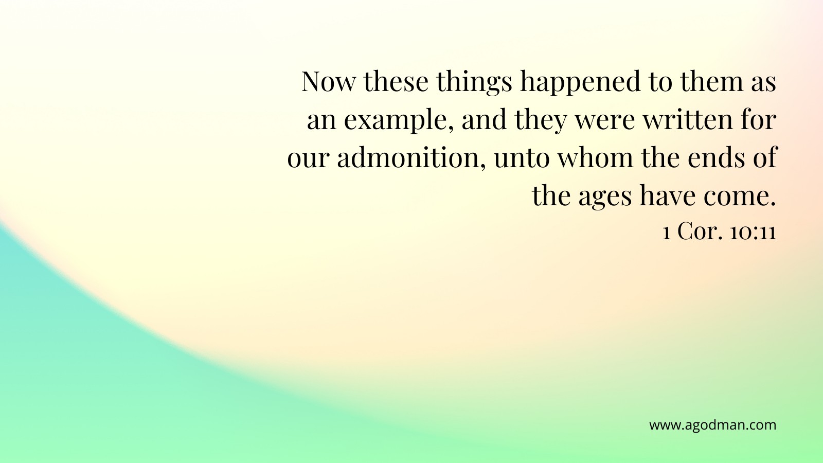 Now these things happened to them as an example, and they were written for our admonition, unto whom the ends of the ages have come. 1 Cor. 10:11