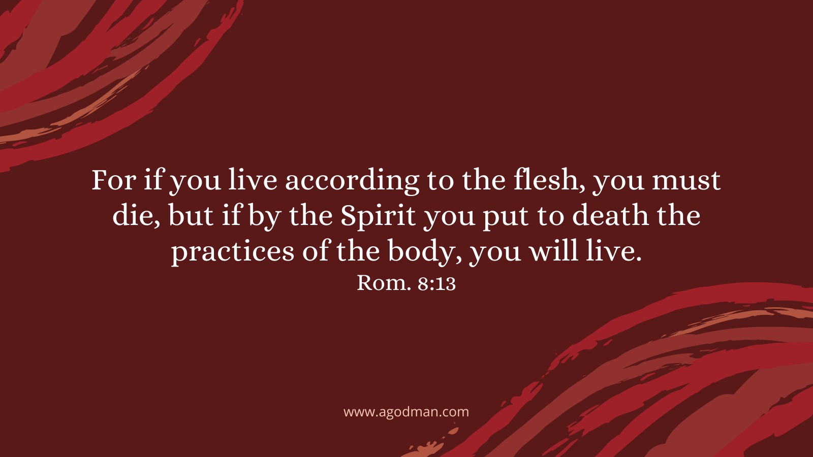 For if you live according to the flesh, you must die, but if by the Spirit you put to death the practices of the body, you will live. Rom. 8:13
