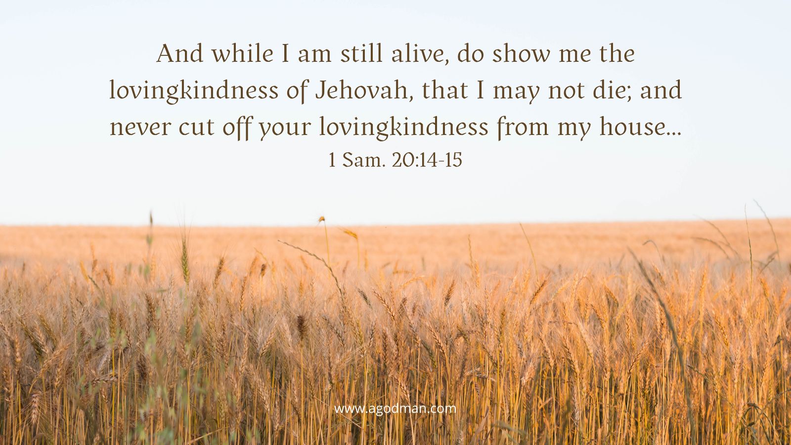 And while I am still alive, do show me the lovingkindness of Jehovah, that I may not die; And never cut off your lovingkindness from my house... 1 Sam. 20:14-15