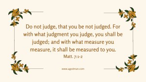 Do not judge, that you be not judged. For with what judgment you judge, you shall be judged; and with what measure you measure, it shall be measured to you. Matt. 7:1-2